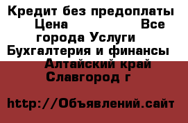 Кредит без предоплаты.  › Цена ­ 1 500 000 - Все города Услуги » Бухгалтерия и финансы   . Алтайский край,Славгород г.